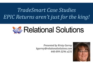Presented by Kristy Garrey
kgarrey@relationalsolutions.com
440-899-3296 x231
TradeSmart Case Studies
EPIC Returns aren’t just for the king!
 