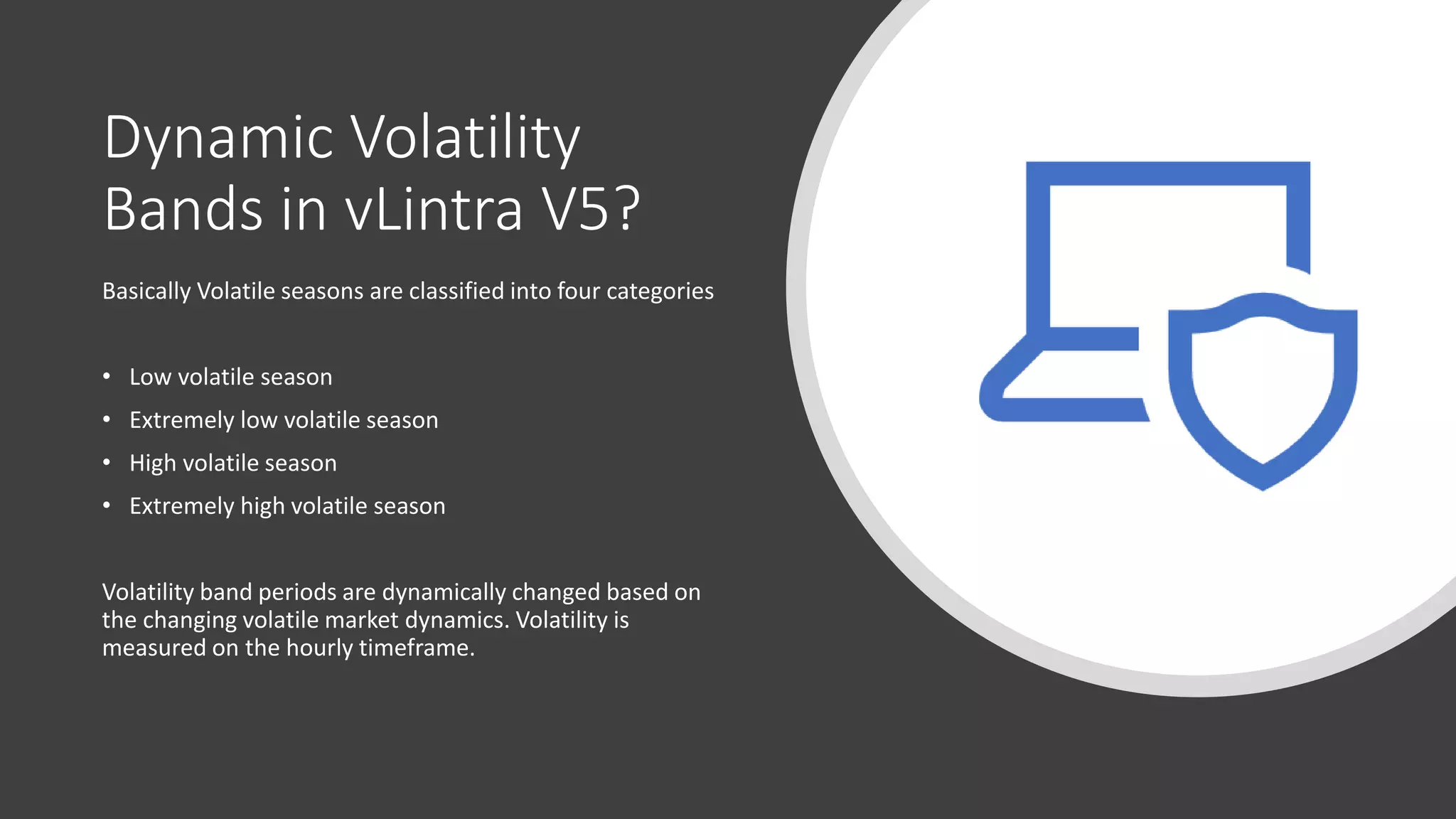 Dynamic Volatility
Bands in vLintra V5?
Basically Volatile seasons are classified into four categories
• Low volatile season
• Extremely low volatile season
• High volatile season
• Extremely high volatile season
Volatility band periods are dynamically changed based on
the changing volatile market dynamics. Volatility is
measured on the hourly timeframe.
 