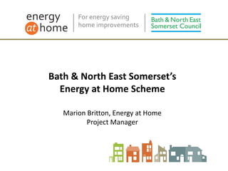 Bath & North East Somerset’s
Energy at Home Scheme
Marion Britton, Energy at Home
Project Manager
 