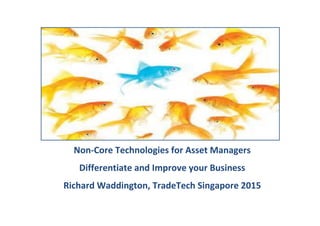Non-Core Technologies for Asset Managers
Differentiate and Improve your Business
Richard Waddington, TradeTech Singapore 2015
 