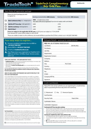 TradeTech Complimentary                                                                                        Booking code:


                                                                                                              Buy-Side Pass
Your choice of registration package
         Please tick which package you wish
         to register for:
                                                                                             Bookings received before 28th January                             Bookings received after 28th January

                                                                                              FREE – complimentary ticket
           Main Conference Only (13 - 14 April, 2011)
                                                                                              Your place will not be registered if you do not supply credit card details
           Add the HFT Focus day (12th April 2011)                                            £600                                                              £750
           Add the workshop (15th April 2011)                                                 £499                                                              £499
           Add CD Rom*                                                                        £200                                                              £200
         Prices are subject to the applicable UK VAT rate: In 2010 prices are subject to 17.5% UK VAT
         From January 2011 prices will be subject to 20% UK VAT
         *If you are unable to make it to the conference, but would still like to purchase the CD Rom, contact us on +44 (0)20 7368 9465


Four easy ways to register...                                                                                              Delegate Details                     (photocopy for multiple bookings)

1. Fax your completed registration form to WBR on
   +44 (0)20 7368 9401
                                                                                                                           YeS! i Will Be aTTending TradeTech 2011
                                                                                                                           Last Name:                                                                 (Mr/Mrs/Ms):
2. Phone WBR on +44 (0)20 7368 9465                                                                                        First Name:
3. e-mail us at tradetech@wbr.co.uk                                                                                        Job Title:
4. Post: Ltd, 3rdreturn yourWilton Road,to: TradeTech 2011,
   WBR
         Please
                  Floor, 129
                             registration
                                          Victoria London,                                                                 Department:
          SW1V 1JZ                                                                                                         Registration Contact:
                                                                                                                           Company:
Terms and condiTions - for complimenTary TickeTs
1. Complimentary places are strictly reserved for Asset Managers, Investment Managers, Fund managers, Hedge                Address:
   Funds, Pensions Funds, Private Banks and Institutional Investors.
2. Tickets are allocated at the discretion of WBR.                                                                         City:                                                     Post Code:
3. WBR will charge a “no-show” fee of £400 (Plus VAT) if you or a nominated replacement fails to attend the
   main conference.                                                                                                        Country:
4. If you or a nominated replacement does attend the main two day conference then NO FEE WILL BE TAKEN.
Your card will not be charged for cancellations received in writing more than 22 days before                               Telephone:
the main two day conference
                                                                                                                           Fax:
WBr lTd cancellaTion, posTponemenT and suBsTiTuTion policy for
focus day and Workshop:                                                                                                    E-Mail:
You may substitute delegates at any time by providing reasonable advance notice to WBR. For any cancellations              Company VAT No.
received in writing not less than twenty-two (22) days prior to the conference, you will receive a 90% credit to be
used at another WBR Ltd conference which must occur within one year from the date of issuance of such credit. An           Signature:
administration fee of 10% of the contract fee will be retained by WBR Ltd for all permitted cancellations. No credit
will be issued for any cancellations occurring within twenty-one (21) days (inclusive) of the conference. In the
event that WBR Ltd cancels an event for any reason, you will receive a credit for 100% of the contract fee paid. You
                                                                                                                           Credit Card Details
may use this credit for another WBR Ltd event to be mutually agreed with WBR Ltd, which must occur within one              Please fill in this section whether you are registering for complimentary
year from the date of cancellation. In the event that WBR Ltd postpones an event for any reason and the delegate is
                                                                                                                           place or purchasing the focus day and/or the workshop.
unable or unwilling to attend in on the rescheduled date, you will receive a credit for 100% of the contract fee paid.
You may use this credit for another WBR Ltd event to be mutually agreed with WBR Ltd, which must occur within
one year from the date of postponement. Except as specified above, no credits will be issued for cancellations. There
are no refunds given under any circumstances. WBR Ltd is not responsible for any loss or damage as a result of a                Mastercard                   Visa             American Express
substitution, alteration or cancellation/postponement of an event. WBR Ltd shall assume no liability whatsoever in
the event this conference is cancelled, rescheduled or postponed due to a fortuitous event, Act of God, unforeseen         Card Number:
occurrence or any other event that renders performance of this conference impracticable, illegal or impossible.
For purposes of this clause, a fortuitous event shall include, but not be limited to: war, fire, labor strike, extreme     Security Code:                                                              Expiry Date
weather or other emergency. Please note that while speakers and topics were confirmed at the time of publishing,
circumstances beyond the control of the organizers may necessitate substitutions, alterations or cancellations of the      Cardholder’s Name:
speakers and/or topics. As such, WBR Ltd reserves the right to alter or modify the advertised speakers and/or topics if
necessary without any liability to you whatsoever. Any substitutions or alterations will be updated on our web page
                                                                                                                           Cardholder’s Signature
as soon as possible.
                                                                                                                           Purchasing the HFT focus day and/or workshop:
                                                                                                                           1. Payment should be received by WBR Ltd within 7 days of the invoice date or by expiry of given discount date
                                                                                                                               which ever is the earliest. If payment is not received by the offered discount date the higher price will apply.
Your Personal details: Your information will be held and used by Worldwide Business Research Limited (“WBR”)
                                                                                                                           2. Payment of invoices other than by means of credit cards or purchase order (UK PLC and Government bodies only)
to register you for this conference and/or we may contact you by email, phone or post with information about other
                                                                                                                               will be subject to a £49 (plus VAT) processing fee.
conference, products and services which we or our associated companies provide. We may also from time to time
                                                                                                                           Securing your complimentary ticket (main conference only):
share your personal information with other parties in the European Economic Area who may wish to contact you
by phone or post in relation to special offers, products and services related to your role within your company. If you
                                                                                                                           1. Your complimentary place will not be registered if you do not supply credit card details.
would prefer not to receive such information from us or such third parties, please fax us, including a copy of this page   2. Your card will not be charged for cancellations received in writing more than 22 days before the main two day
of the brochure, on UK freephone fax number 0800 6525943 or +44 20 73698 9401                                                  conference
                                                                                                                           3.      I hereby allow WBR to charge a “no show” fee of £400 + VAT to my credit card if I or a nominated
    From time to time your name may be used in third party mailings. Please tick if you do not wish this to happen             replacement fails to attend the main two day conference.
 