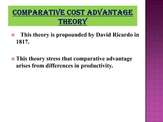 

This theory is propounded by David Ricardo in
1817.

 This

theory stress that comparative advantage
arises from differences in productivity.

 