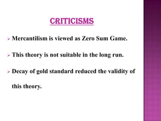  Mercantilism
 This

is viewed as Zero Sum Game.

theory is not suitable in the long run.

 Decay

of gold standard reduced the validity of

this theory.

 