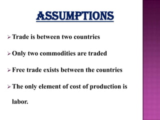 Assumptions
 Trade

is between two countries

 Only

two commodities are traded

 Free

trade exists between the countries

 The

only element of cost of production is

labor.

 