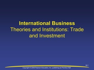 Copyright © 2009 Pearson Education, Inc. publishing as Prentice Hall
6-1
International Business
Theories and Institutions: Trade
and Investment
 