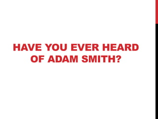 HAVE YOU EVER HEARD
OF ADAM SMITH?
 