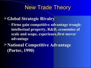New Trade Theory
 Global

Strategic Rivalry

– Firms gain competitive advantage trough:

intellectual property, R&D, economies of
scale and scope, experience,first mover
advantage
 National

Competitive Advantage
(Porter, 1990)

 