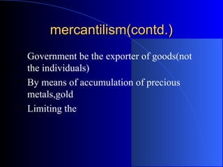 mercantilism(contd.)






Government be the exporter of goods(not
the individuals)
By means of accumulation of precious
metals,gold
Limiting the

 