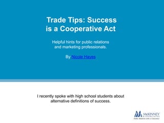 Trade Tips: Success
    is a Cooperative Act
        Helpful hints for public relations
         and marketing professionals.

                By Nicole Hayes




I recently spoke with high school students about
        alternative definitions of success.
 