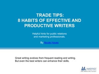 TRADE TIPS:
8 HABITS OF EFFECTIVE AND
PRODUCTIVE WRITERS
Helpful hints for public relations
and marketing professionals.
By Nicole Hayes
Great writing evolves from frequent reading and writing.
But even the best writers can enhance their skills.
 