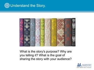 1   Understand the Story.




         What is the story's purpose? Why are
         you telling it? What is the goal of
         sharing the story with your audience?
 