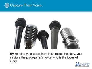 5   Capture Their Voice.




    By keeping your voice from influencing the story, you
    capture the protagonist's voice who is the focus of
    story.
 