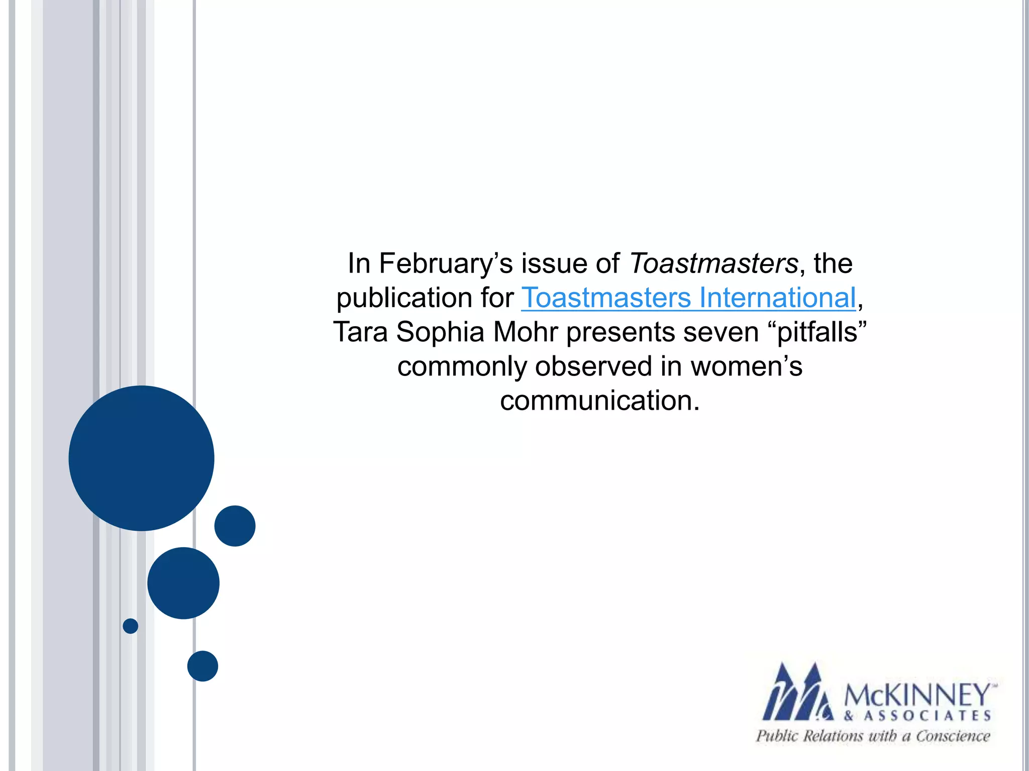 In February’s issue of Toastmasters, the
publication for Toastmasters International,
Tara Sophia Mohr presents seven “pitfalls”
     commonly observed in women’s
              communication.
 