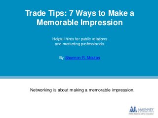Trade Tips: 7 Ways to Make a
Memorable Impression
Helpful hints for public relations
and marketing professionals
By Shannon R. Mouton
Networking is about making a memorable impression.
 