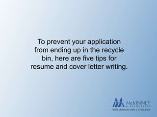 To prevent your application
 from ending up in the recycle
    bin, here are five tips for
resume and cover letter writing.
 