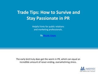 Trade Tips: How to Survive and
Stay Passionate in PR
Helpful hints for public relations
and marketing professionals.
By Nicole Hayes
The early bird truly does get the worm in PR, which can equal an
incredible amount of never-ending, overwhelming stress.
 