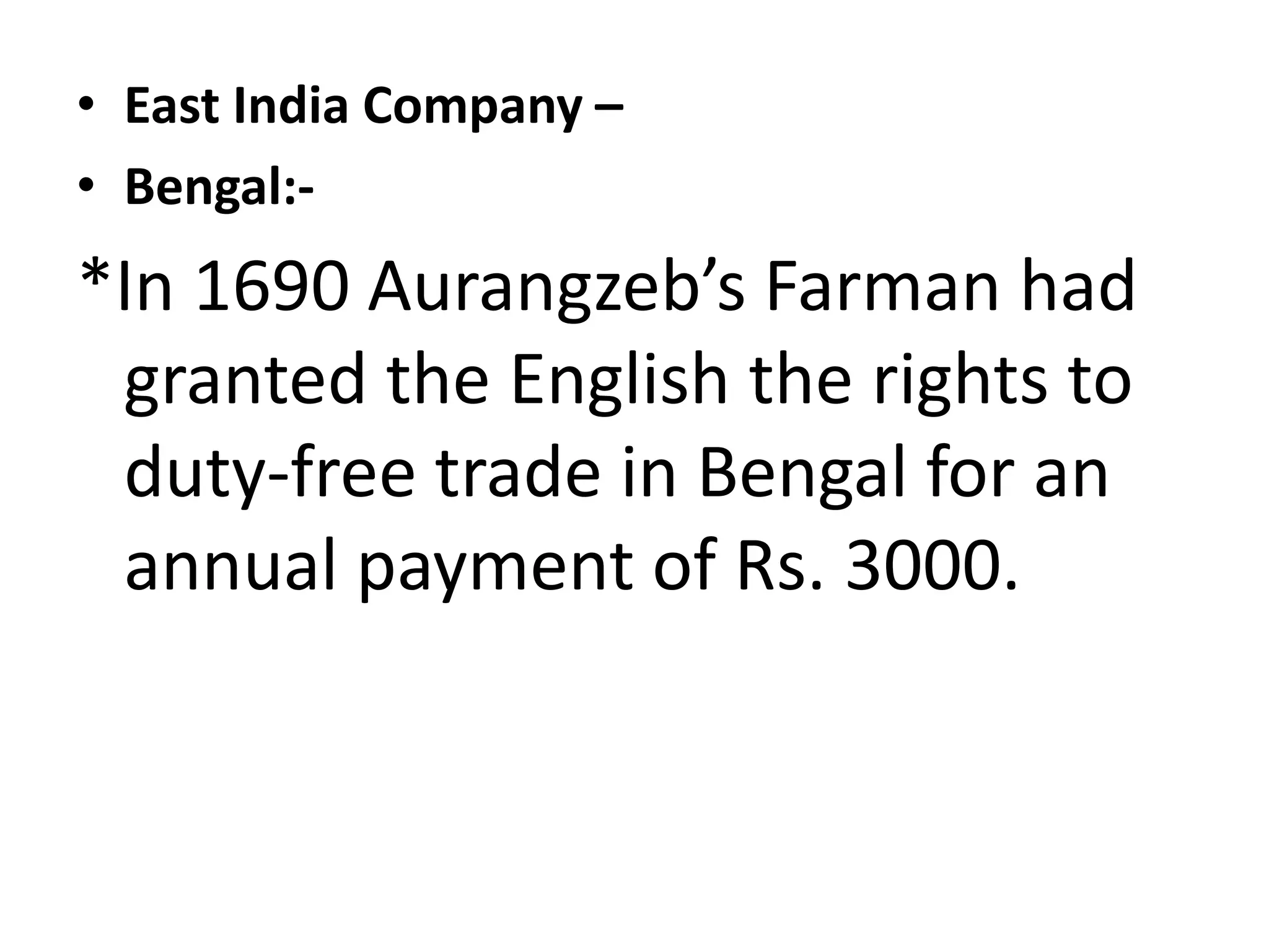 • East India Company –
• Bengal:-
*In 1690 Aurangzeb’s Farman had
granted the English the rights to
duty-free trade in Bengal for an
annual payment of Rs. 3000.
 