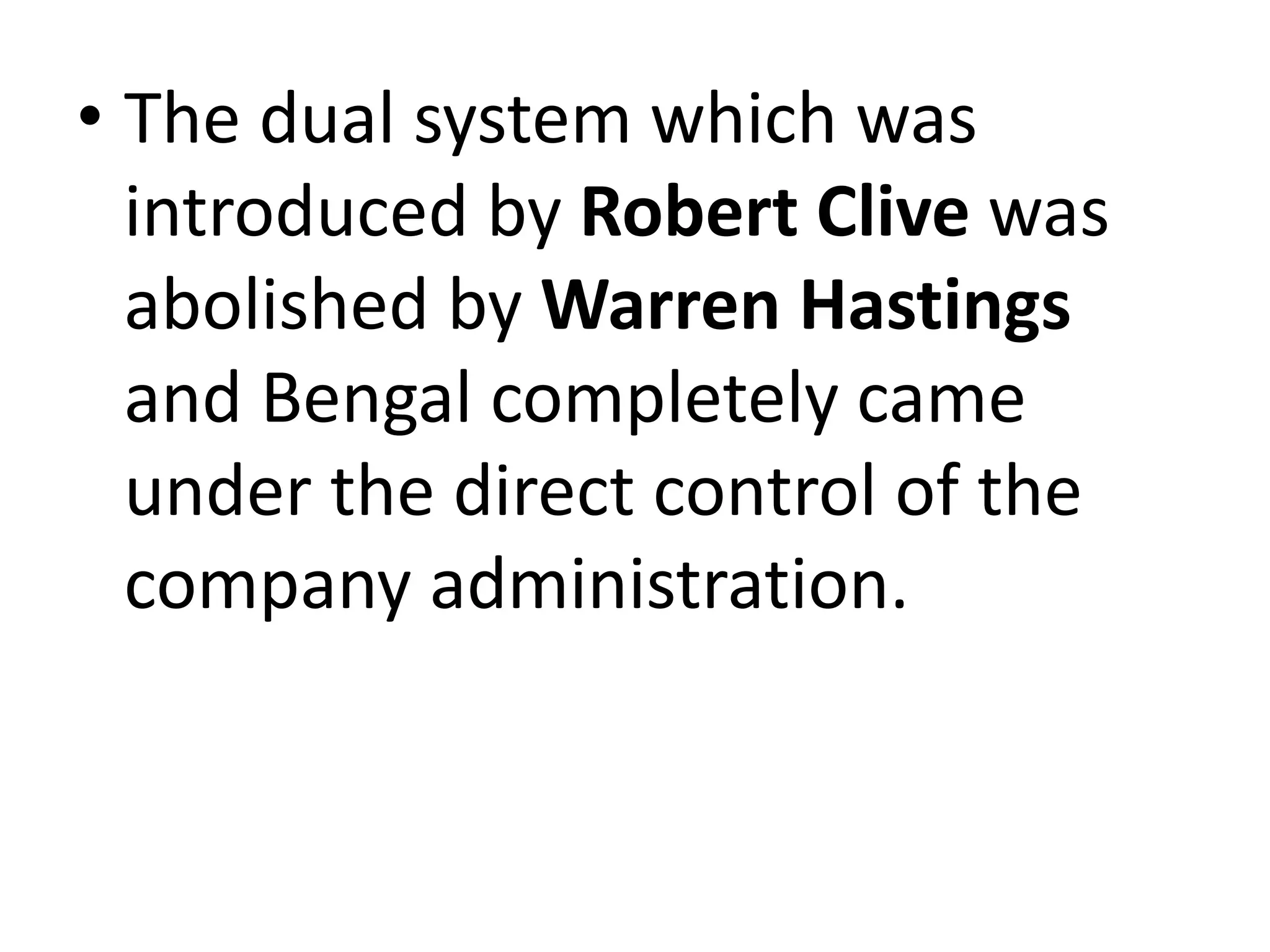• The dual system which was
introduced by Robert Clive was
abolished by Warren Hastings
and Bengal completely came
under the direct control of the
company administration.
 