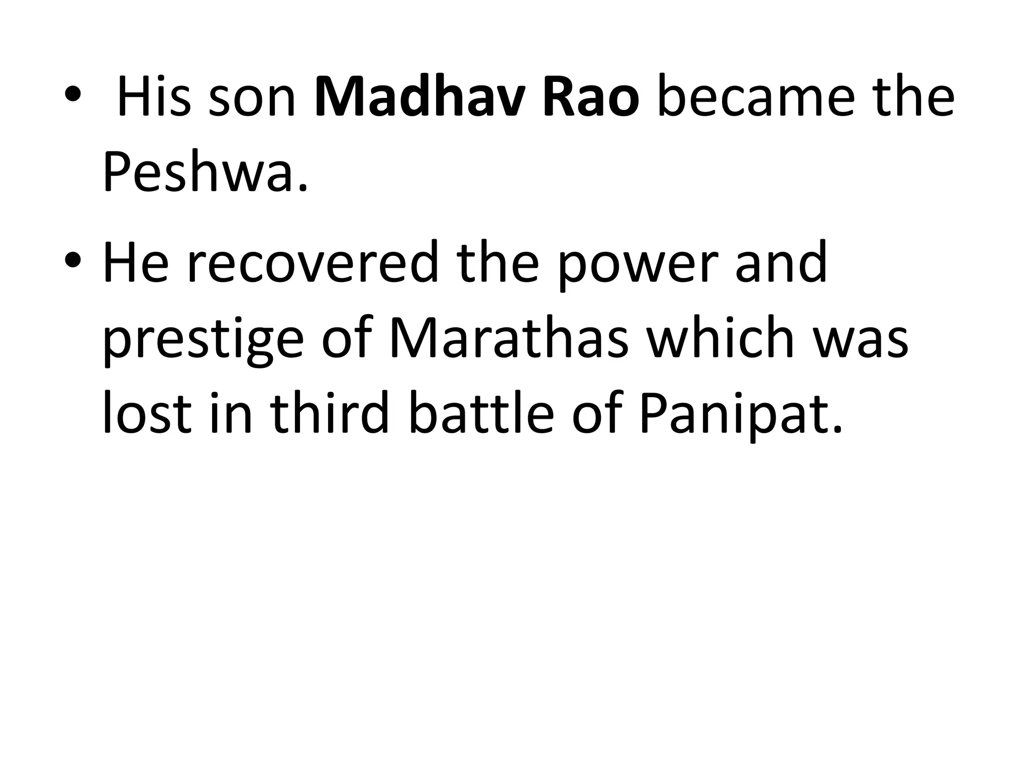 • His son Madhav Rao became the
Peshwa.
• He recovered the power and
prestige of Marathas which was
lost in third battle of Panipat.
 