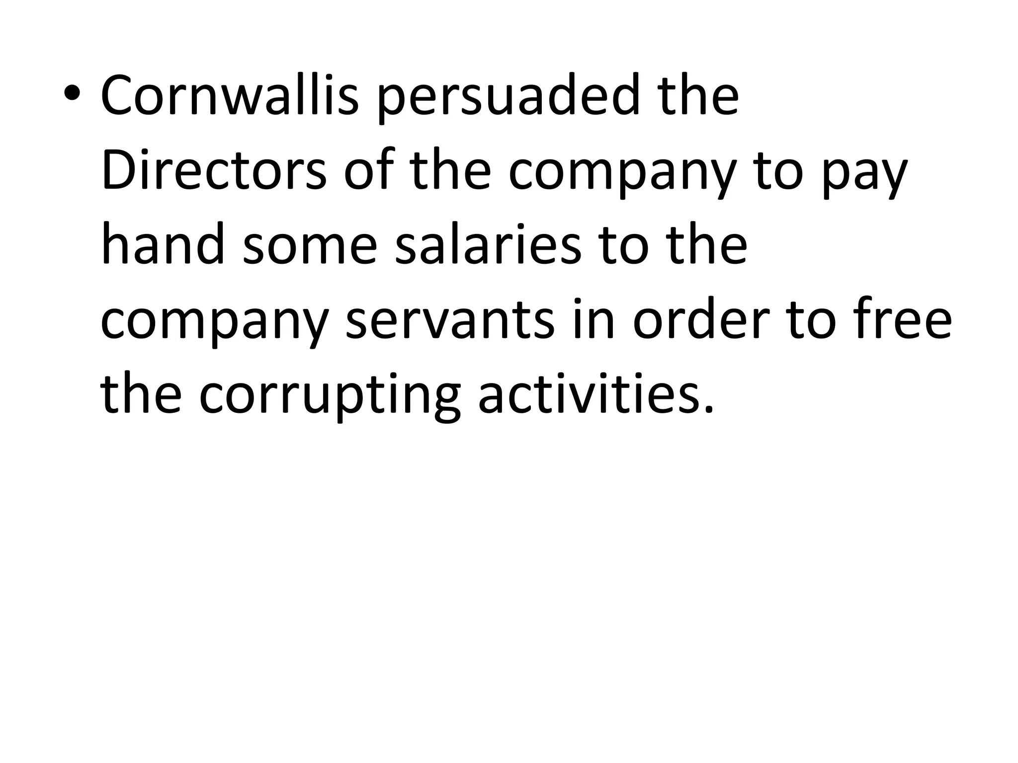 • Cornwallis persuaded the
Directors of the company to pay
hand some salaries to the
company servants in order to free
the corrupting activities.
 