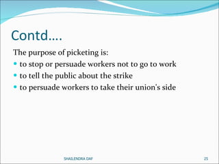 Contd…. The purpose of picketing is:  to stop or persuade workers not to go to work to tell the public about the strike to persuade workers to take their union's side  SHAILENDRA DAF 