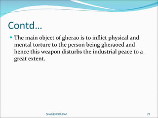 Contd… The main object of gherao is to inflict physical and mental torture to the person being gheraoed and hence this weapon disturbs the industrial peace to a great extent.  SHAILENDRA DAF 
