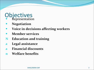 Objectives Representation  Negotiation   Voice in decisions affecting workers   Member services   Education and training   Legal assistance   Financial discounts   Welfare benefits   SHAILENDRA DAF 