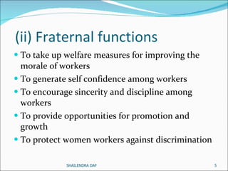(ii) Fraternal functions  To take up welfare measures for improving the morale of workers To generate self confidence among workers To encourage sincerity and discipline among workers To provide opportunities for promotion and growth To protect women workers against discrimination  SHAILENDRA DAF 
