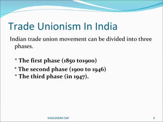Trade Unionism In India  Indian trade union movement can be divided into three phases.  *  The first phase (1850 to1900)   *  The second phase (1900 to 1946) *  The third phase   (in 1947).   SHAILENDRA DAF 