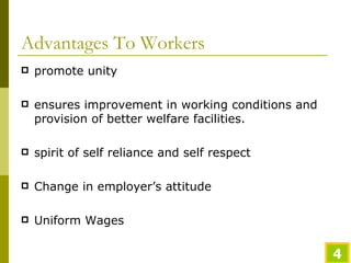 Advantages To Workers promote unity  ensures improvement in working conditions and provision of better welfare facilities. spirit of self reliance and self respect  Change in employer’s attitude Uniform Wages 