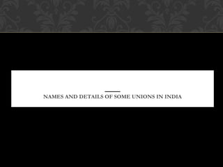 NAMES AND DETAILS OF SOME UNIONS IN INDIA
 