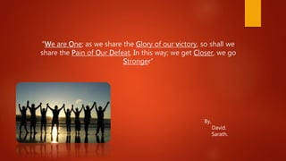 “We are One; as we share the Glory of our victory, so shall we
share the Pain of Our Defeat. In this way; we get Closer, we go
Stronger”
By,
David.
Sarath.
 
