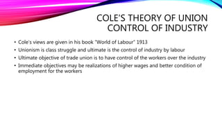 COLE’S THEORY OF UNION
CONTROL OF INDUSTRY
• Cole’s views are given in his book “World of Labour” 1913
• Unionism is class...