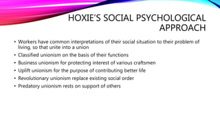 HOXIE’S SOCIAL PSYCHOLOGICAL
APPROACH
• Workers have common interpretations of their social situation to their problem of
...