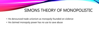 SIMONS THEORY OF MONOPOLISTIC
• He denounced trade unionism as monopoly founded on violence
• He claimed monopoly power ha...