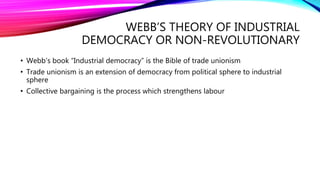 WEBB’S THEORY OF INDUSTRIAL
DEMOCRACY OR NON-REVOLUTIONARY
• Webb’s book “Industrial democracy” is the Bible of trade unio...
