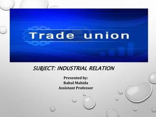 SUBJECT: INDUSTRIAL RELATION
Presented by:
Rahul Mahida
Assistant Professor
 