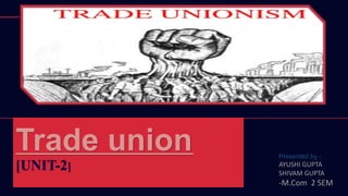 Trade union
[UNIT-2]
Presented by -
AYUSHI GUPTA
SHIVAM GUPTA
-M.Com 2 SEM
 
