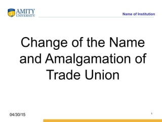 Name of Institution
Change of the Name
and Amalgamation of
Trade Union
1
04/30/15
 