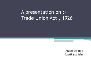 A presentation on :-
Trade Union Act , 1926
Presented By :-
kratika patidar
 