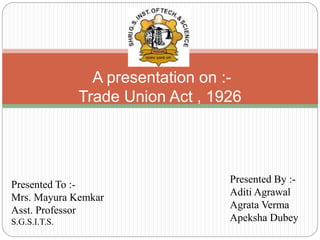 A presentation on :-
Trade Union Act , 1926
Presented To :-
Mrs. Mayura Kemkar
Asst. Professor
S.G.S.I.T.S.
Presented By :-
Aditi Agrawal
Agrata Verma
Apeksha Dubey
 