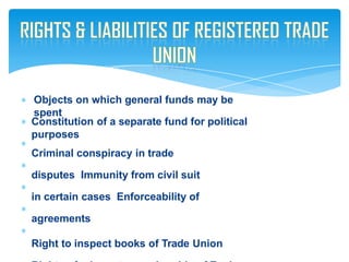 Objects on which general funds may be
spent
Constitution of a separate fund for political
purposes
Criminal conspiracy in trade
disputes Immunity from civil suit
in certain cases Enforceability of
agreements
Right to inspect books of Trade Union
 