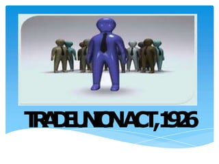 THE TRADE UNION ACT, 1926
T
R
A
D
E
U
N
I
O
NA
C
T
,1
9
2
6
 