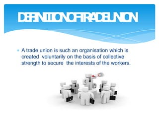 D
E
F
I
N
I
T
I
O
N
O
F
T
R
A
D
E
U
N
I
O
N
A trade union is such an organisation which is
created voluntarily on the basis of collective
strength to secure the interests of the workers.
-V. V. Giri
 