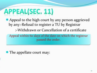 Appeal to the high court by any person aggrieved
by any:-Refusal to register a TU by Registrar
:-Withdrawn or Cancellation of a certificate
The appellate court may:
17
Appeal within 60 days of the date on which the registrar
passed the order.
 
