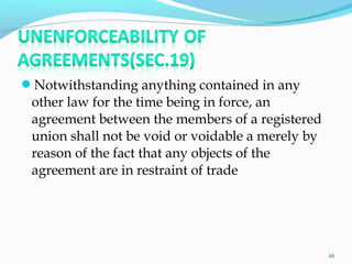 Notwithstanding anything contained in any
other law for the time being in force, an
agreement between the members of a registered
union shall not be void or voidable a merely by
reason of the fact that any objects of the
agreement are in restraint of trade
26
 