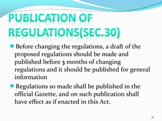 Before changing the regulations, a draft of the
proposed regulations should be made and
published before 3 months of changing
regulations and it should be published for general
information
Regulations so made shall be published in the
official Gazette, and on such publication shall
have effect as if enacted in this Act.
36
 