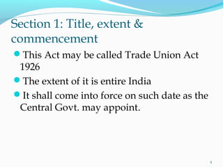 Section 1: Title, extent &
commencement
This Act may be called Trade Union Act
1926
The extent of it is entire India
It shall come into force on such date as the
Central Govt. may appoint.
5
 