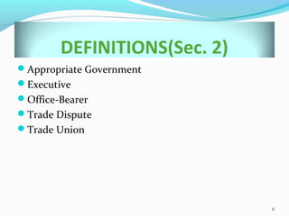 DEFINITIONS(Sec. 2)
Appropriate Government
Executive
Office-Bearer
Trade Dispute
Trade Union
6
 
