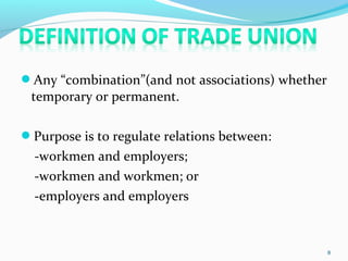 Any “combination”(and not associations) whether
temporary or permanent.
Purpose is to regulate relations between:
-workmen and employers;
-workmen and workmen; or
-employers and employers
8
 